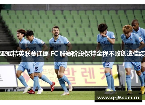 亚冠精英联赛江原 FC 联赛阶段保持全程不败创造佳绩